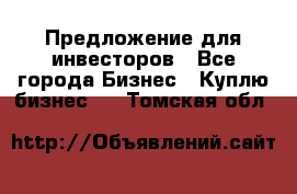 Предложение для инвесторов - Все города Бизнес » Куплю бизнес   . Томская обл.